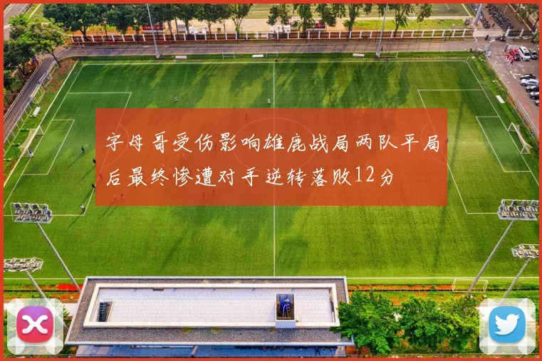 字母哥受伤影响雄鹿战局两队平局后最终惨遭对手逆转落败12分