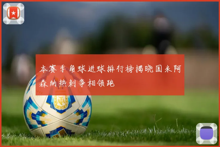 本赛季角球进球排行榜揭晓国米阿森纳热刺争相领跑
