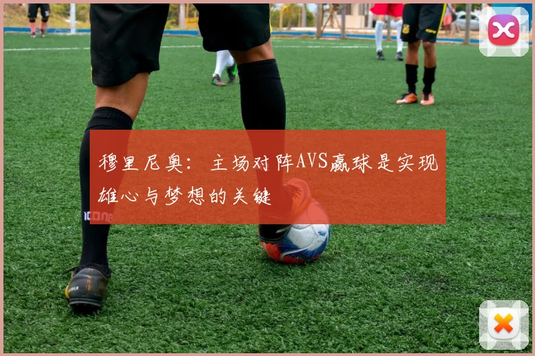 穆里尼奥：主场对阵AVS赢球是实现雄心与梦想的关键