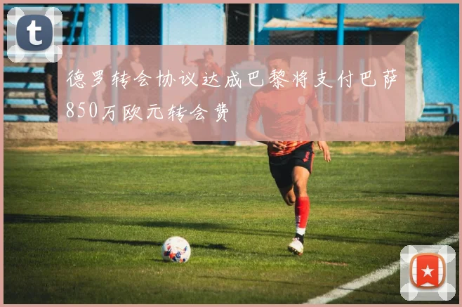 德罗转会协议达成巴黎将支付巴萨850万欧元转会费