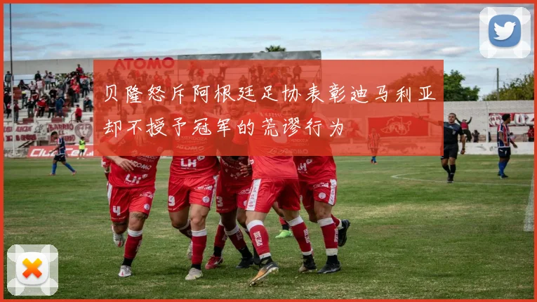 贝隆怒斥阿根廷足协表彰迪马利亚却不授予冠军的荒谬行为