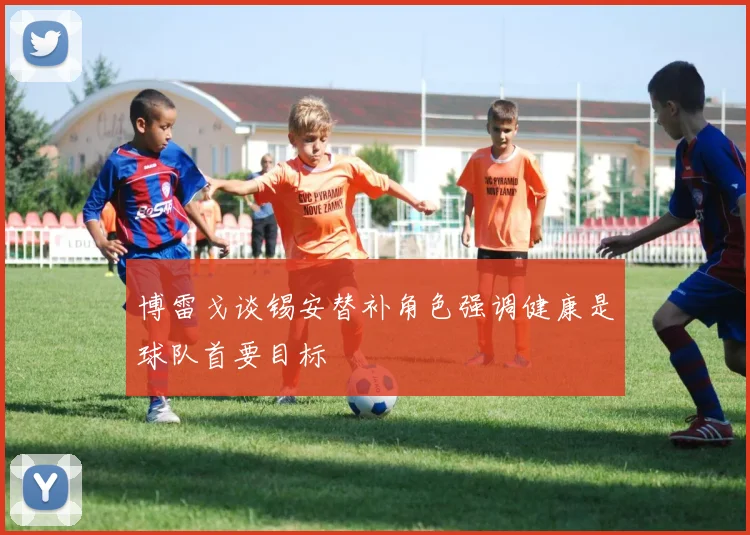 博雷戈谈锡安替补角色强调健康是球队首要目标