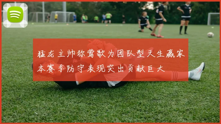 猛龙主帅称莺歌为团队型天生赢家本赛季防守表现突出贡献巨大