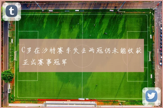 C罗在沙特赛季失去两冠仍未能收获正式赛事冠军