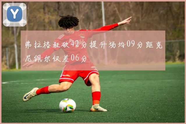 弗拉格狂砍42分提升场均09分距克尼佩尔仅差06分