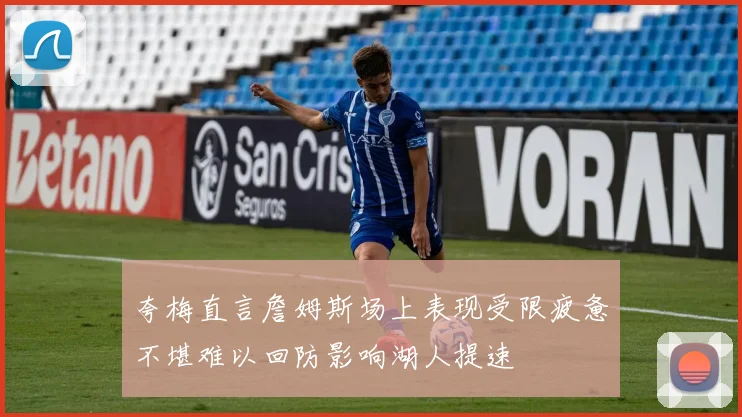 夸梅直言詹姆斯场上表现受限疲惫不堪难以回防影响湖人提速